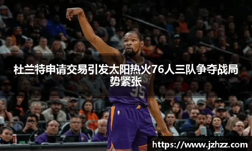 杜兰特申请交易引发太阳热火76人三队争夺战局势紧张