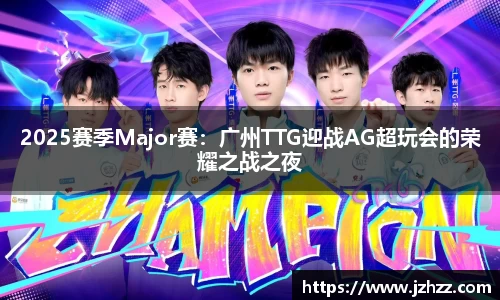 2025赛季Major赛：广州TTG迎战AG超玩会的荣耀之战之夜