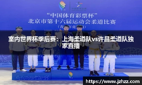 室内世界杯季后赛：上海柔道队vs许昌柔道队独家直播
